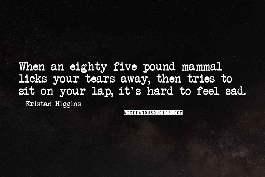 Kristan Higgins Quotes: When an eighty-five pound mammal licks your tears away, then tries to sit on your lap, it's hard to feel sad.