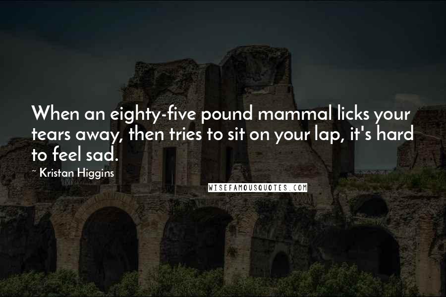 Kristan Higgins Quotes: When an eighty-five pound mammal licks your tears away, then tries to sit on your lap, it's hard to feel sad.