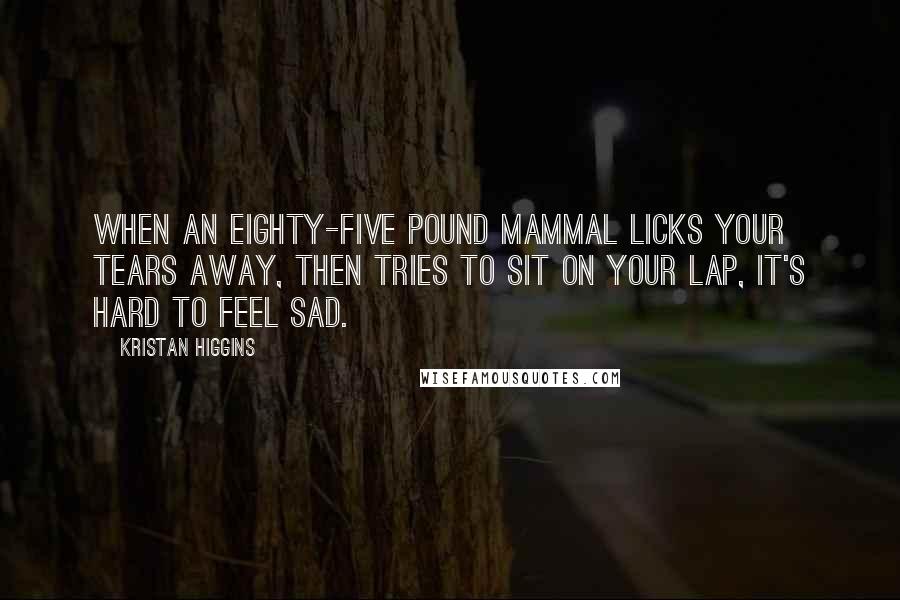 Kristan Higgins Quotes: When an eighty-five pound mammal licks your tears away, then tries to sit on your lap, it's hard to feel sad.