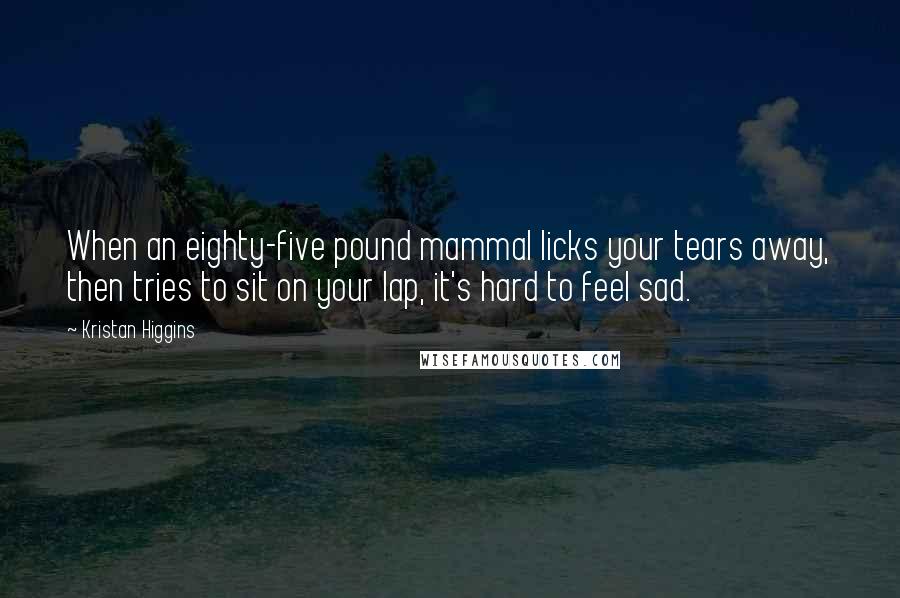 Kristan Higgins Quotes: When an eighty-five pound mammal licks your tears away, then tries to sit on your lap, it's hard to feel sad.