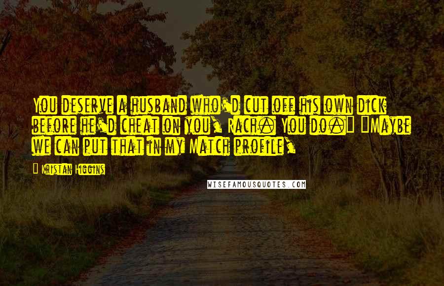 Kristan Higgins Quotes: You deserve a husband who'd cut off his own dick before he'd cheat on you, Rach. You do." "Maybe we can put that in my Match profile,