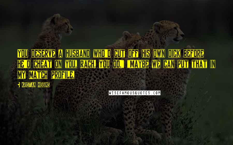Kristan Higgins Quotes: You deserve a husband who'd cut off his own dick before he'd cheat on you, Rach. You do." "Maybe we can put that in my Match profile,