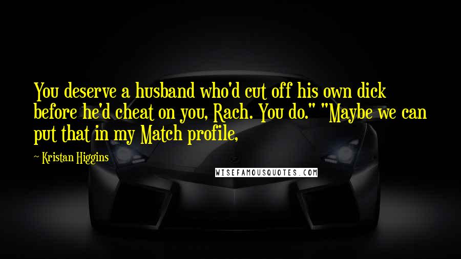 Kristan Higgins Quotes: You deserve a husband who'd cut off his own dick before he'd cheat on you, Rach. You do." "Maybe we can put that in my Match profile,