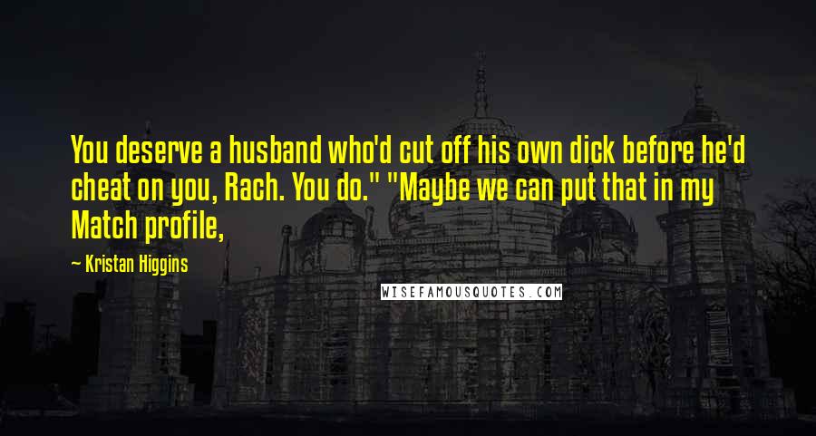 Kristan Higgins Quotes: You deserve a husband who'd cut off his own dick before he'd cheat on you, Rach. You do." "Maybe we can put that in my Match profile,