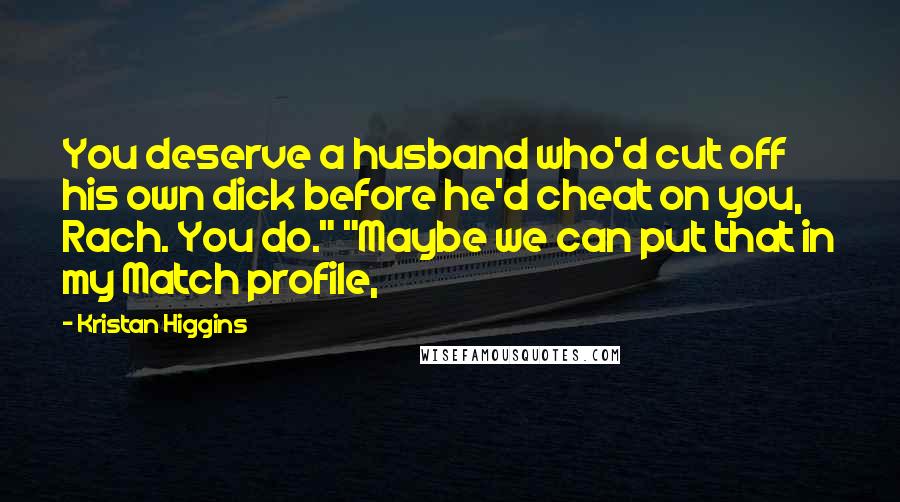 Kristan Higgins Quotes: You deserve a husband who'd cut off his own dick before he'd cheat on you, Rach. You do." "Maybe we can put that in my Match profile,