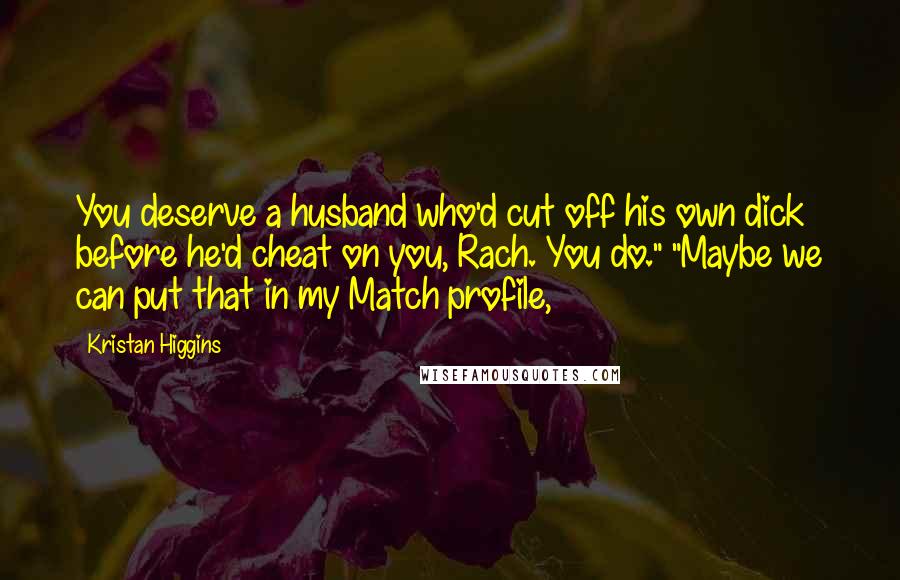 Kristan Higgins Quotes: You deserve a husband who'd cut off his own dick before he'd cheat on you, Rach. You do." "Maybe we can put that in my Match profile,