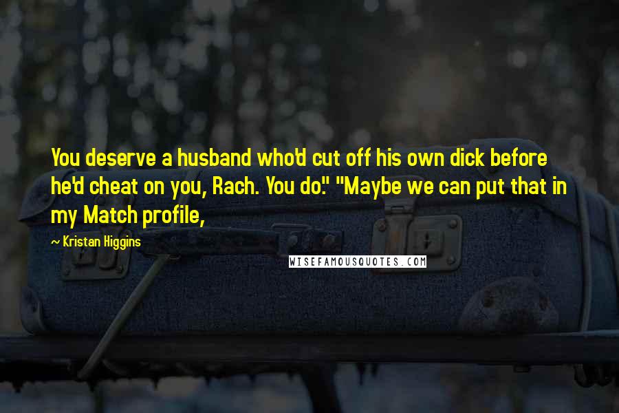 Kristan Higgins Quotes: You deserve a husband who'd cut off his own dick before he'd cheat on you, Rach. You do." "Maybe we can put that in my Match profile,