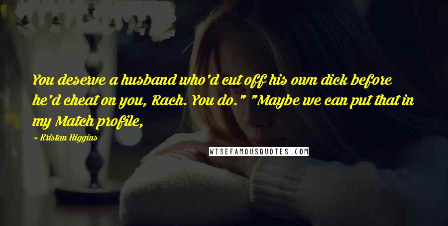 Kristan Higgins Quotes: You deserve a husband who'd cut off his own dick before he'd cheat on you, Rach. You do." "Maybe we can put that in my Match profile,