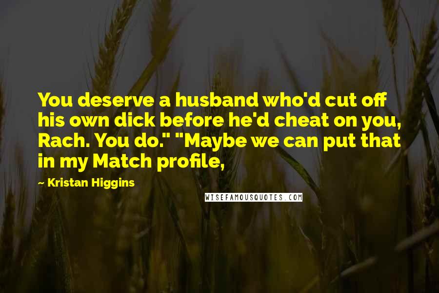 Kristan Higgins Quotes: You deserve a husband who'd cut off his own dick before he'd cheat on you, Rach. You do." "Maybe we can put that in my Match profile,