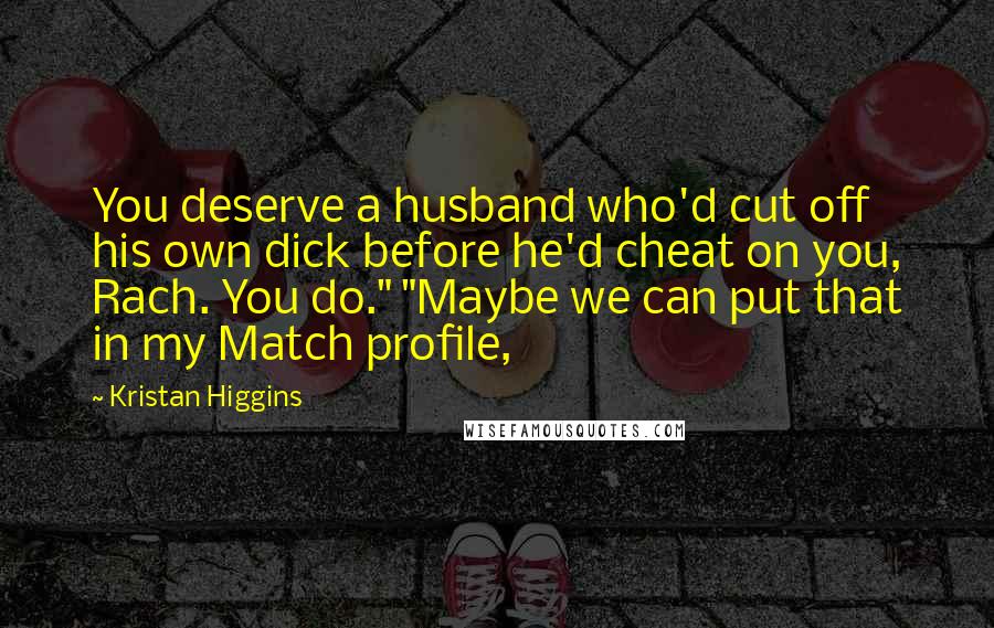 Kristan Higgins Quotes: You deserve a husband who'd cut off his own dick before he'd cheat on you, Rach. You do." "Maybe we can put that in my Match profile,