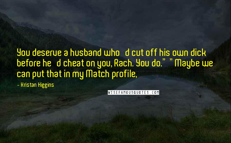 Kristan Higgins Quotes: You deserve a husband who'd cut off his own dick before he'd cheat on you, Rach. You do." "Maybe we can put that in my Match profile,