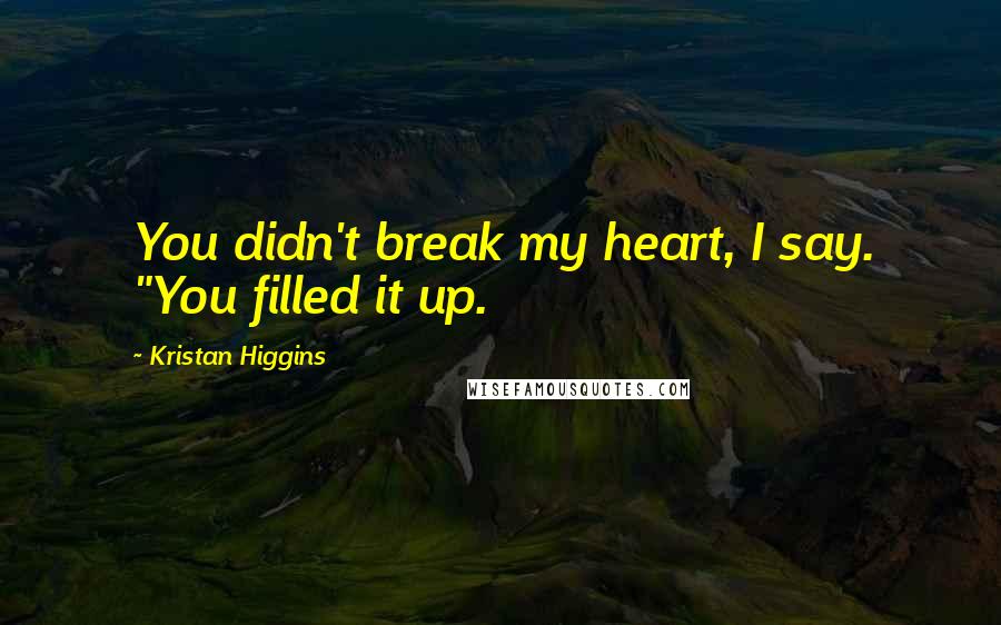 Kristan Higgins Quotes: You didn't break my heart, I say. "You filled it up.