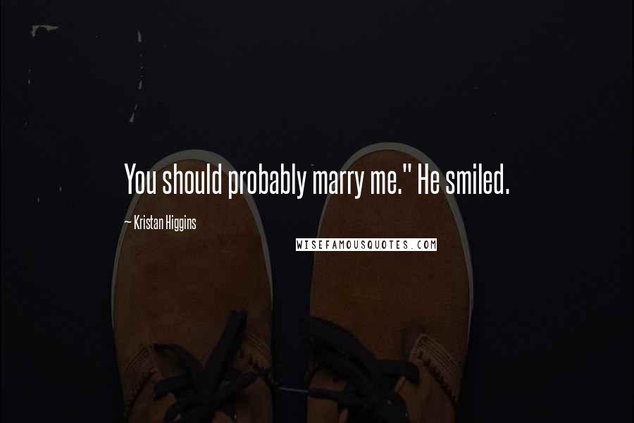 Kristan Higgins Quotes: You should probably marry me." He smiled.