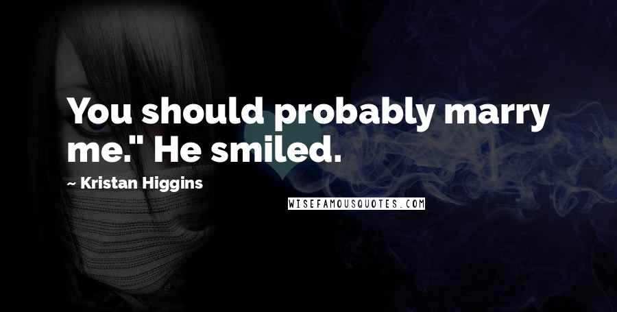 Kristan Higgins Quotes: You should probably marry me." He smiled.