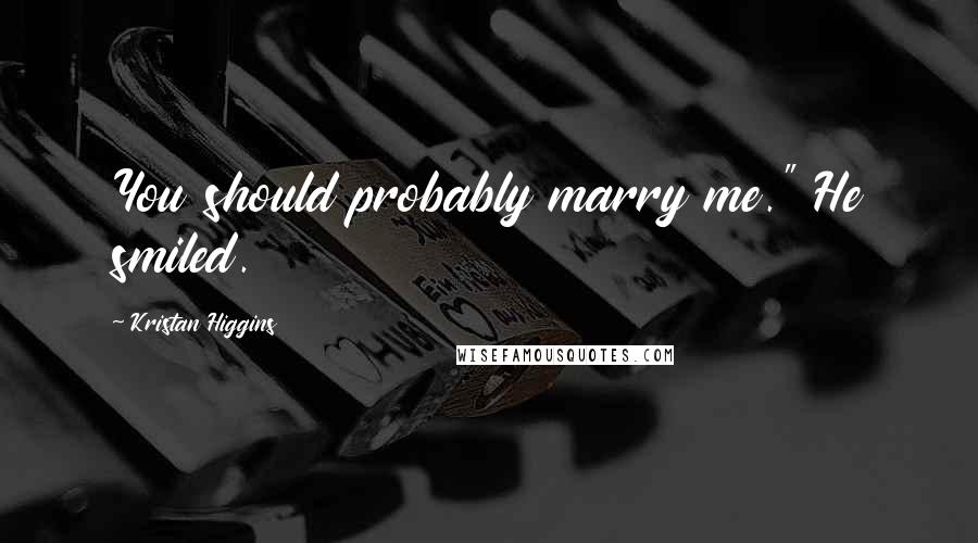 Kristan Higgins Quotes: You should probably marry me." He smiled.