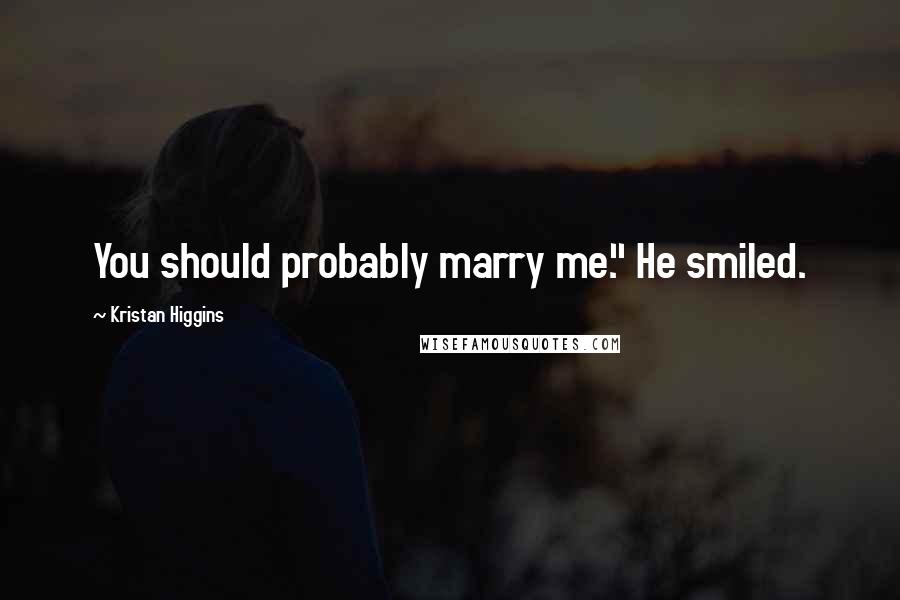 Kristan Higgins Quotes: You should probably marry me." He smiled.