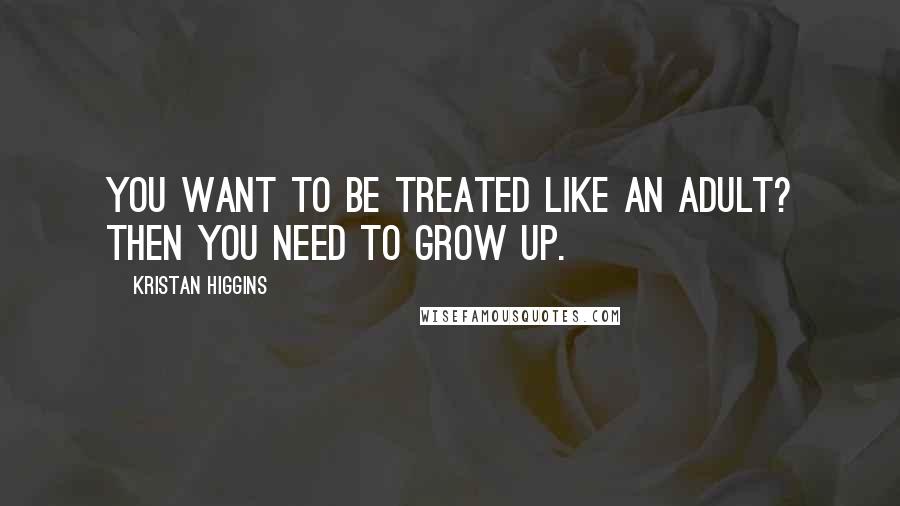 Kristan Higgins Quotes: You want to be treated like an adult? Then you need to grow up.