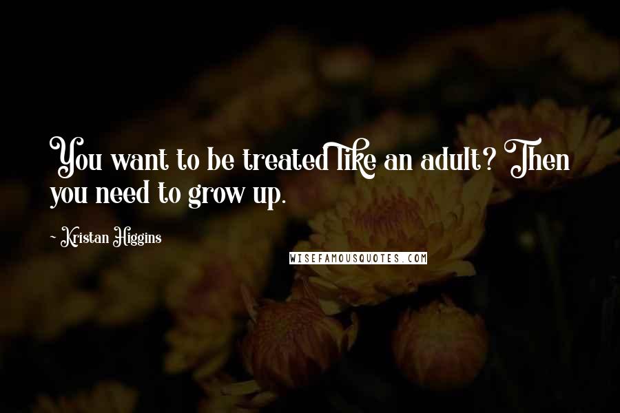 Kristan Higgins Quotes: You want to be treated like an adult? Then you need to grow up.