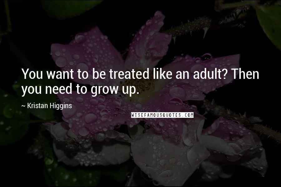 Kristan Higgins Quotes: You want to be treated like an adult? Then you need to grow up.