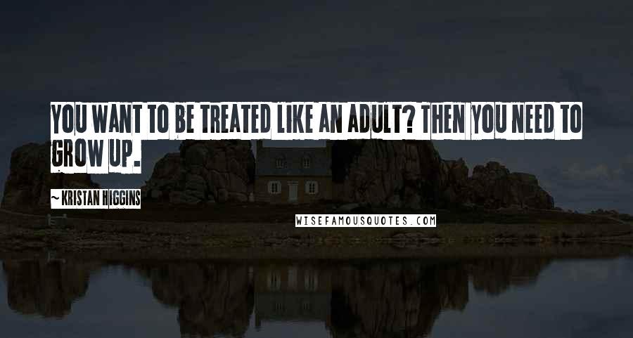 Kristan Higgins Quotes: You want to be treated like an adult? Then you need to grow up.