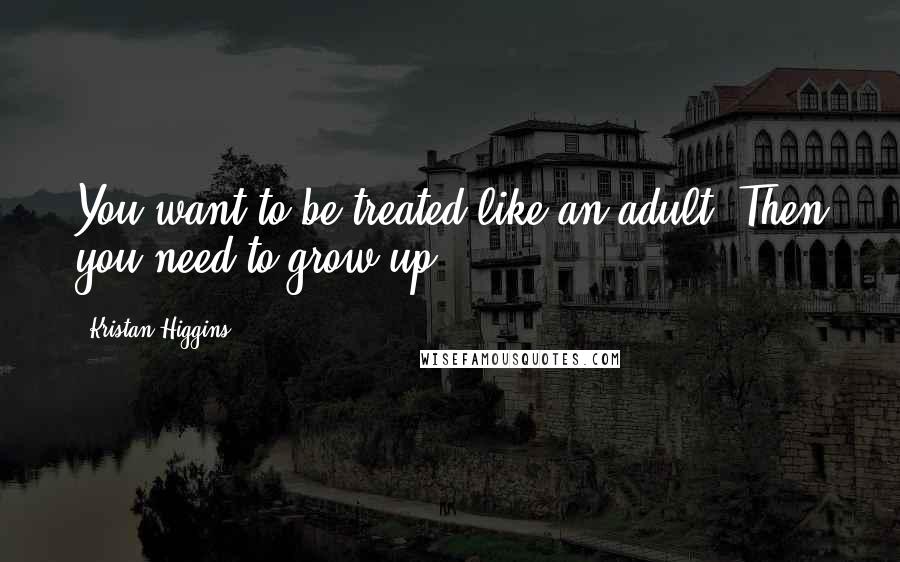 Kristan Higgins Quotes: You want to be treated like an adult? Then you need to grow up.