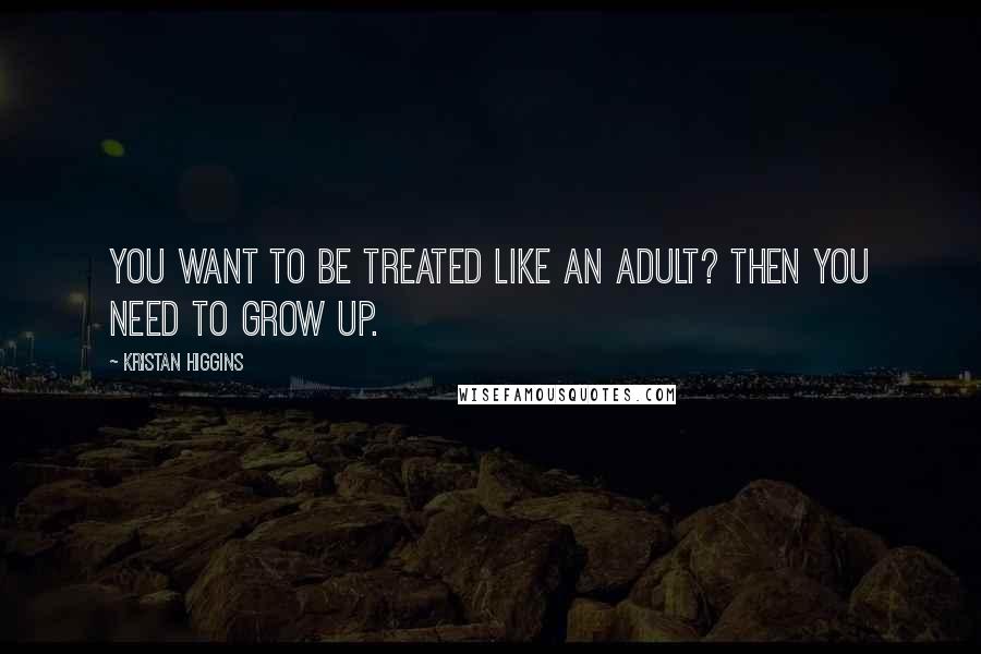 Kristan Higgins Quotes: You want to be treated like an adult? Then you need to grow up.