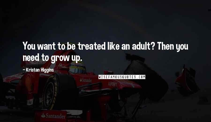 Kristan Higgins Quotes: You want to be treated like an adult? Then you need to grow up.