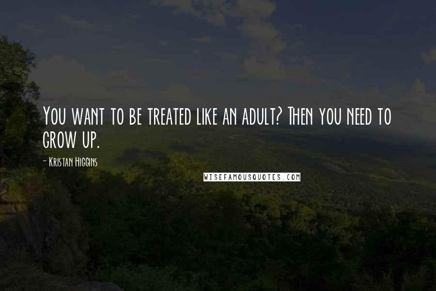 Kristan Higgins Quotes: You want to be treated like an adult? Then you need to grow up.