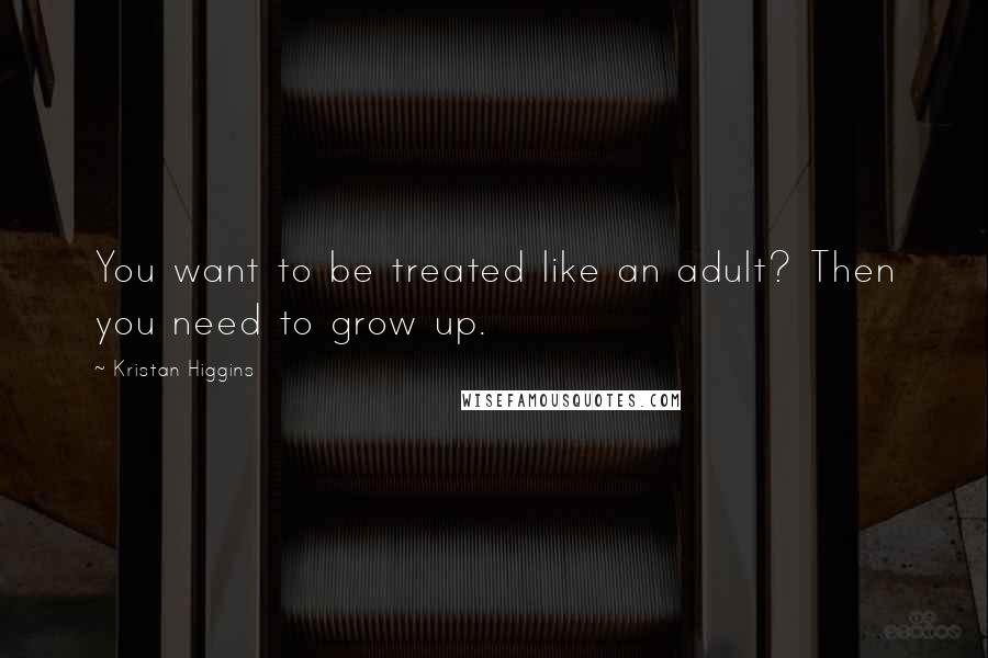 Kristan Higgins Quotes: You want to be treated like an adult? Then you need to grow up.