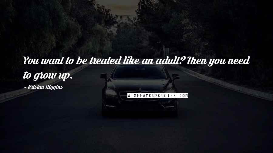 Kristan Higgins Quotes: You want to be treated like an adult? Then you need to grow up.