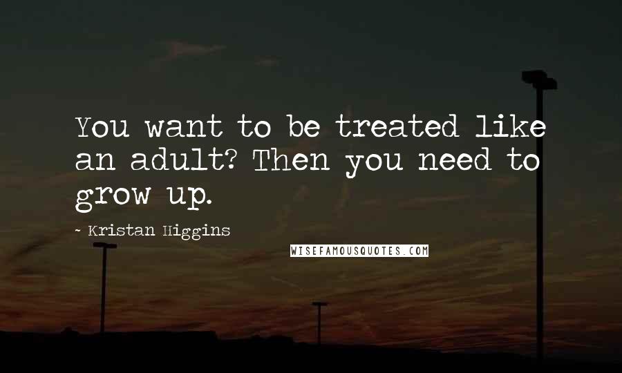 Kristan Higgins Quotes: You want to be treated like an adult? Then you need to grow up.