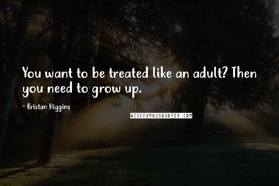 Kristan Higgins Quotes: You want to be treated like an adult? Then you need to grow up.