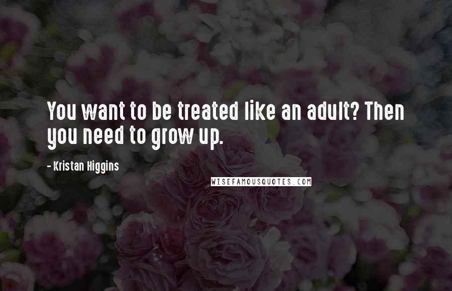 Kristan Higgins Quotes: You want to be treated like an adult? Then you need to grow up.