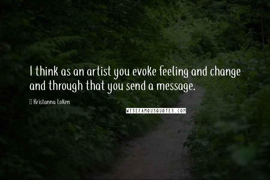 Kristanna Loken Quotes: I think as an artist you evoke feeling and change and through that you send a message.