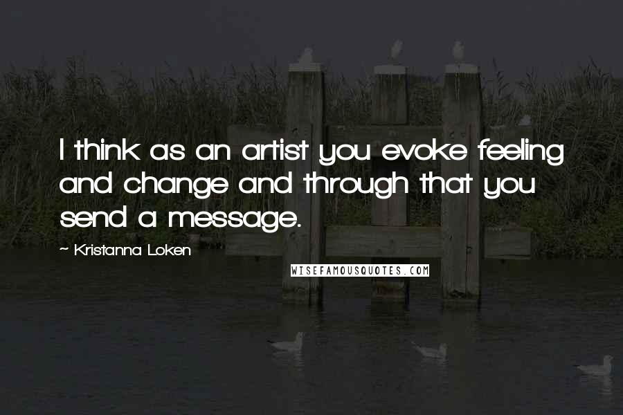 Kristanna Loken Quotes: I think as an artist you evoke feeling and change and through that you send a message.