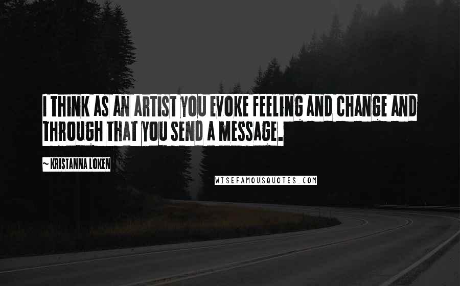 Kristanna Loken Quotes: I think as an artist you evoke feeling and change and through that you send a message.