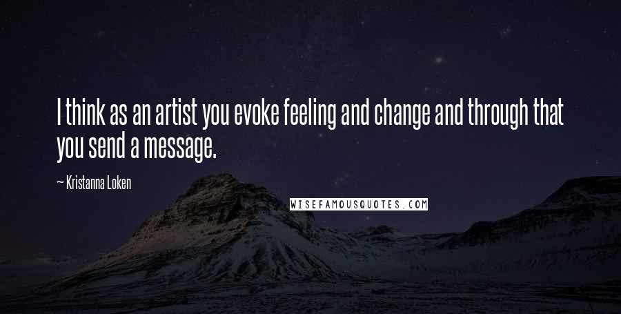 Kristanna Loken Quotes: I think as an artist you evoke feeling and change and through that you send a message.