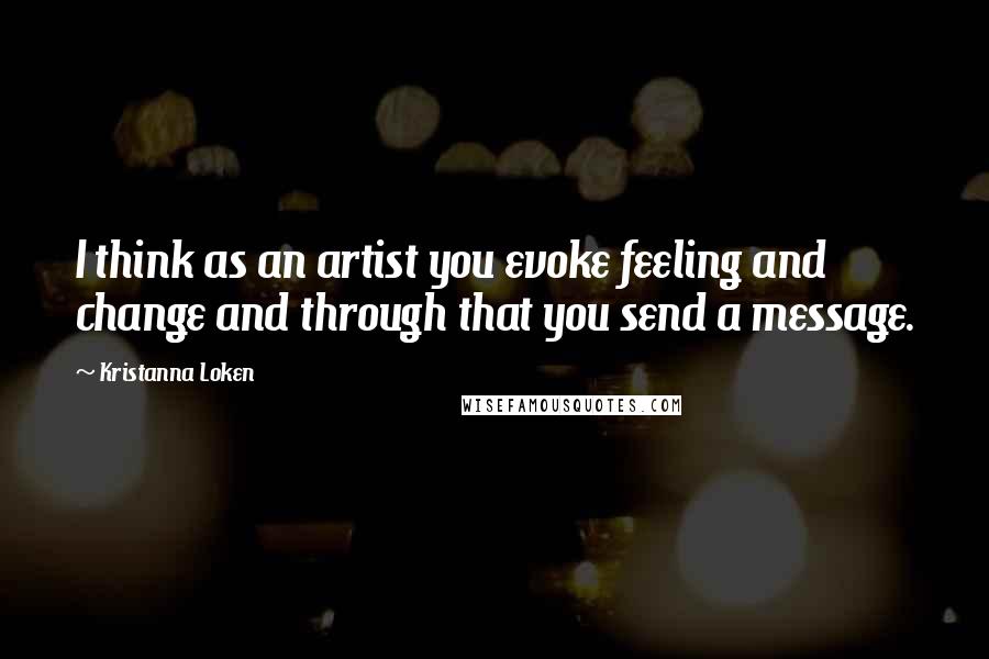 Kristanna Loken Quotes: I think as an artist you evoke feeling and change and through that you send a message.