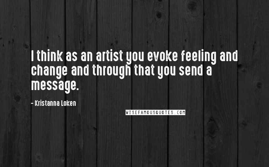 Kristanna Loken Quotes: I think as an artist you evoke feeling and change and through that you send a message.