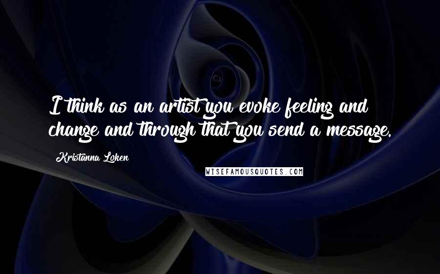 Kristanna Loken Quotes: I think as an artist you evoke feeling and change and through that you send a message.