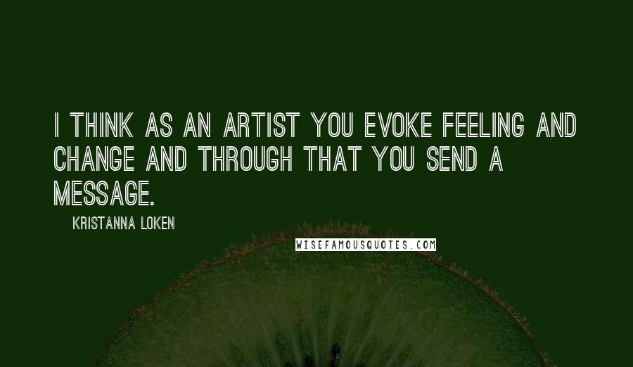 Kristanna Loken Quotes: I think as an artist you evoke feeling and change and through that you send a message.