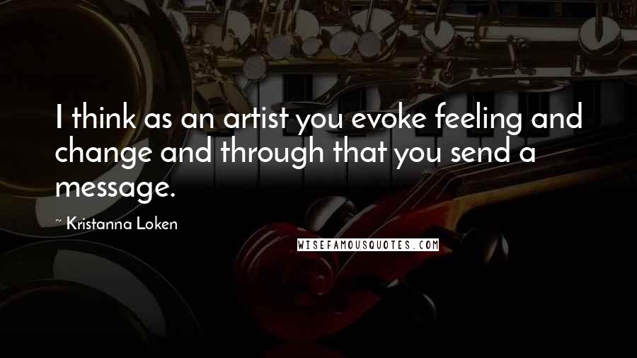 Kristanna Loken Quotes: I think as an artist you evoke feeling and change and through that you send a message.