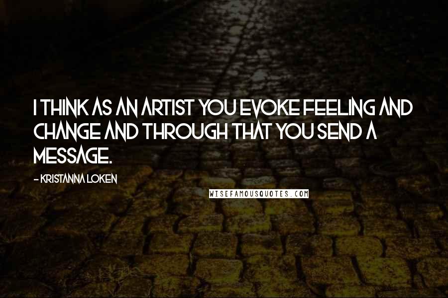 Kristanna Loken Quotes: I think as an artist you evoke feeling and change and through that you send a message.
