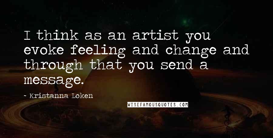 Kristanna Loken Quotes: I think as an artist you evoke feeling and change and through that you send a message.