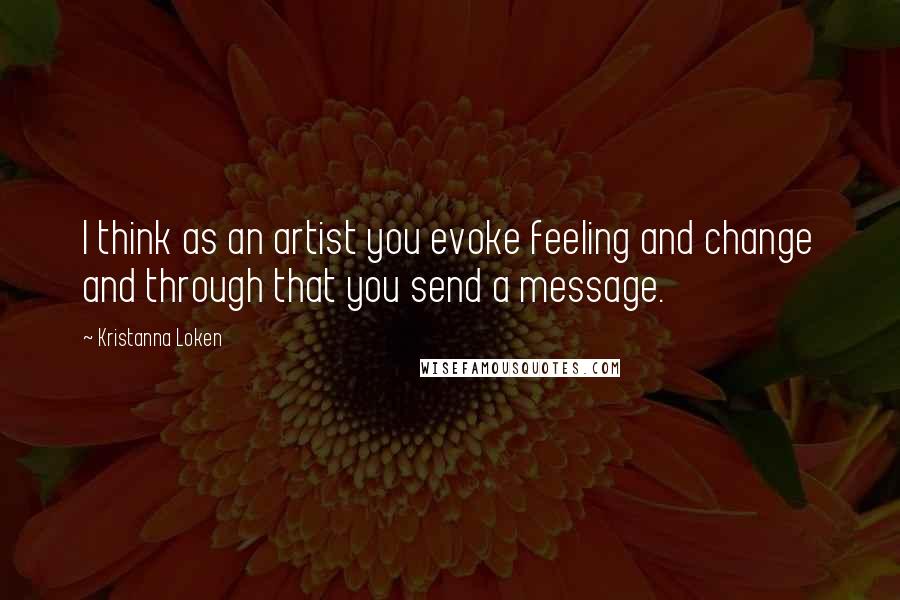 Kristanna Loken Quotes: I think as an artist you evoke feeling and change and through that you send a message.