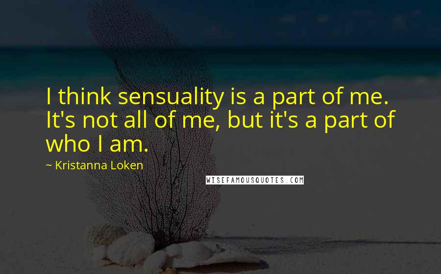 Kristanna Loken Quotes: I think sensuality is a part of me. It's not all of me, but it's a part of who I am.