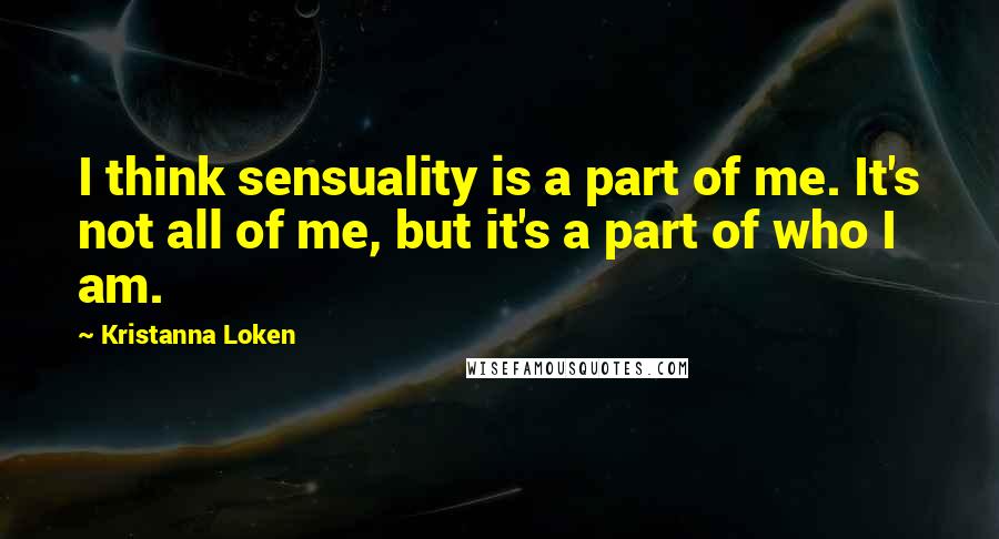 Kristanna Loken Quotes: I think sensuality is a part of me. It's not all of me, but it's a part of who I am.