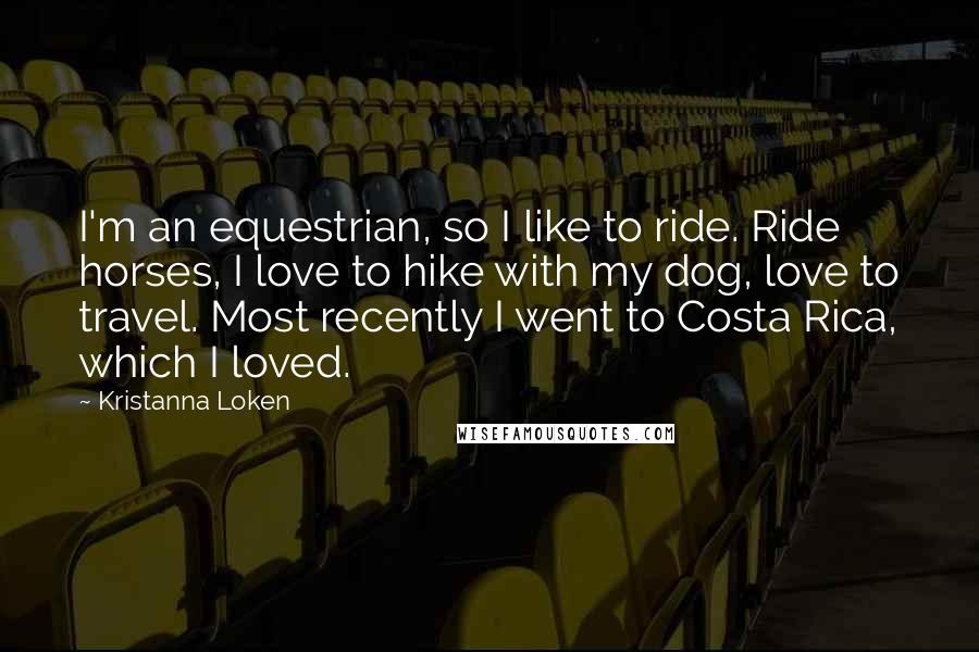 Kristanna Loken Quotes: I'm an equestrian, so I like to ride. Ride horses, I love to hike with my dog, love to travel. Most recently I went to Costa Rica, which I loved.