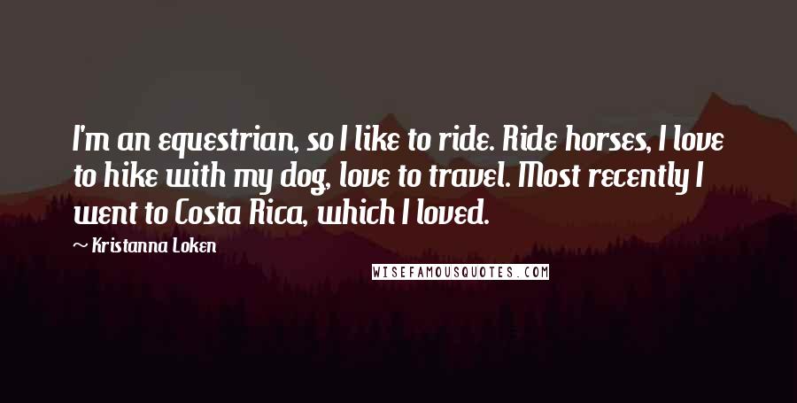 Kristanna Loken Quotes: I'm an equestrian, so I like to ride. Ride horses, I love to hike with my dog, love to travel. Most recently I went to Costa Rica, which I loved.
