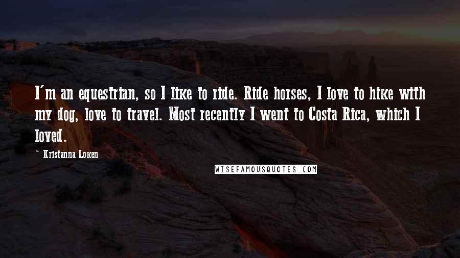 Kristanna Loken Quotes: I'm an equestrian, so I like to ride. Ride horses, I love to hike with my dog, love to travel. Most recently I went to Costa Rica, which I loved.